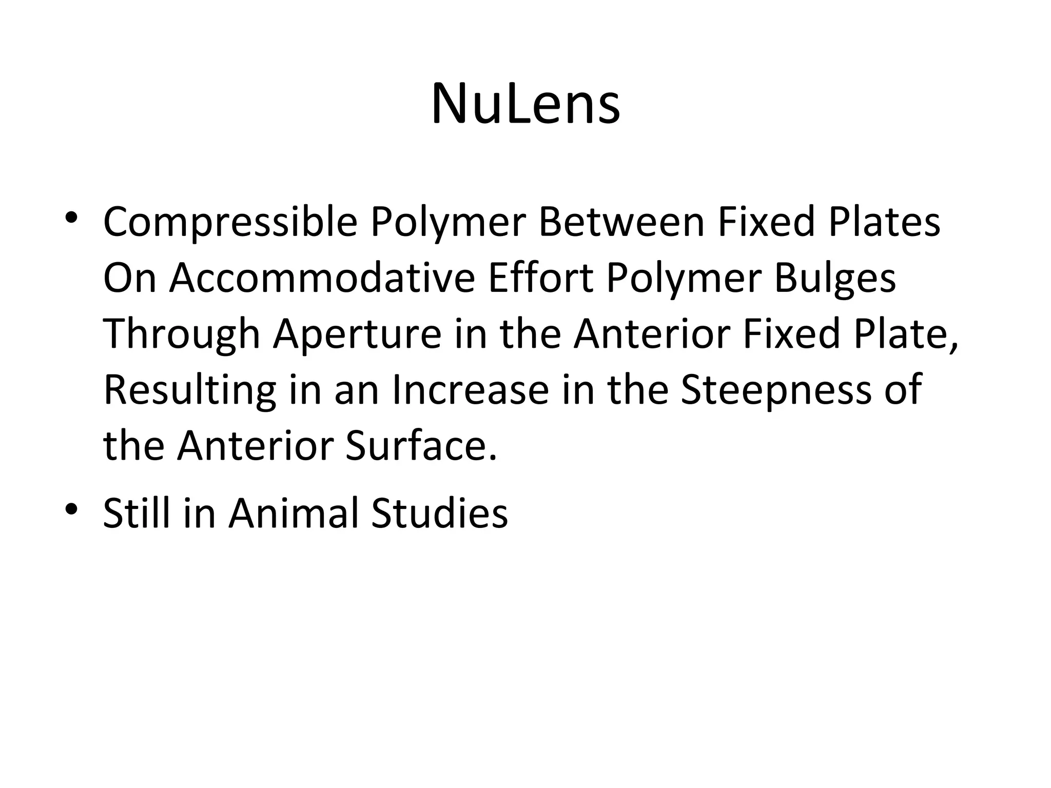 NuLens
• Compressible Polymer Between Fixed Plates
  On Accommodative Effort Polymer Bulges
  Through Aperture in the Anterior Fixed Plate,
  Resulting in an Increase in the Steepness of
  the Anterior Surface.
• Still in Animal Studies
 