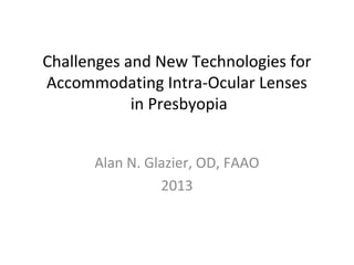 Challenges and New Technologies for
Accommodating Intra-Ocular Lenses
            in Presbyopia


      Alan N. Glazier, OD, FAAO
                2013
 