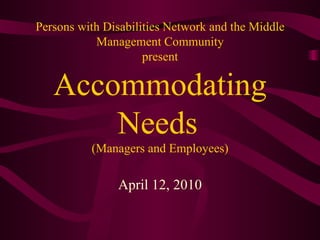 Persons with Disabilities Network and the Middle Management Community present Accommodating Needs   (Managers and Employees)     April 12, 2010 
