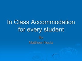 In Class Accommodation
    for every student
            By
       Matthew Houtz
 