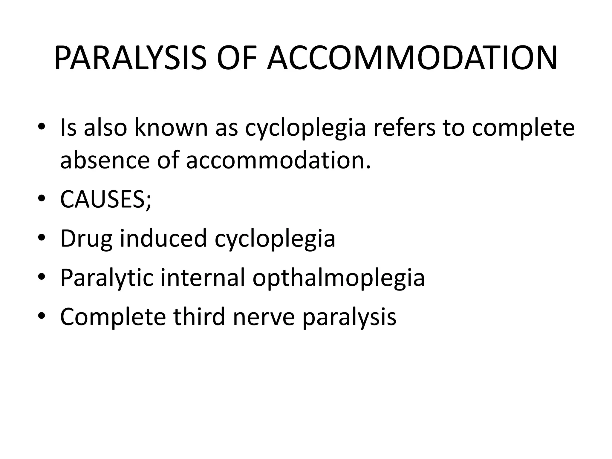 PARALYSIS OF ACCOMMODATION
• Is also known as cycloplegia refers to complete
absence of accommodation.
• CAUSES;
• Drug induced cycloplegia
• Paralytic internal opthalmoplegia
• Complete third nerve paralysis
 