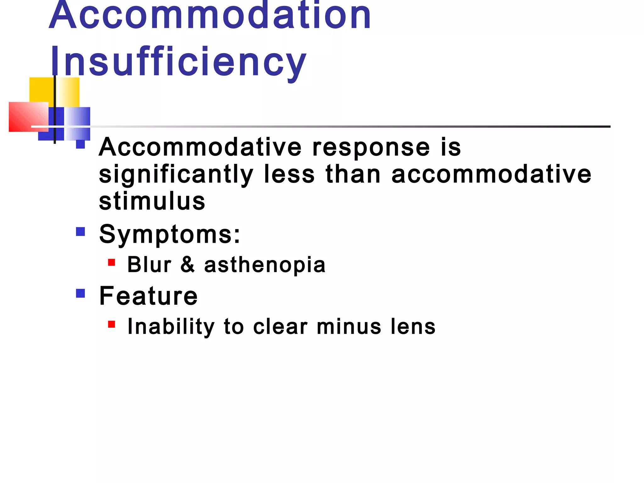Accommodation
Insufficiency
 Accommodative response is
significantly less than accommodative
stimulus
 Symptoms:
 Blur & asthenopia
 Feature
 Inability to clear minus lens
 