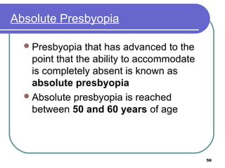 57
The treatment for presbyopia is the
addition of plus power for use when
viewing near objects
This is usually in the f...