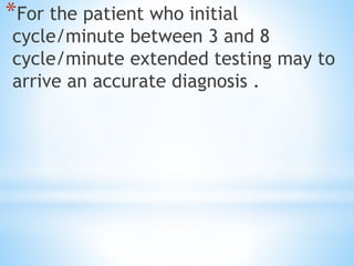 *For the patient who initial
cycle/minute between 3 and 8
cycle/minute extended testing may to
arrive an accurate diagnosis .
 