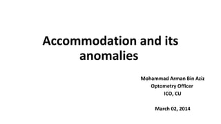 Accommodation and its
anomalies
Mohammad Arman Bin Aziz
Optometry Officer
ICO, CU
March 02, 2014
 