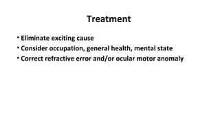 Treatment
• Eliminate exciting cause
• Consider occupation, general health, mental state
• Correct refractive error and/or ocular motor anomaly
 