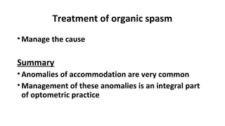 Treatment of organic spasm
•Manage the cause
Summary
•Anomalies of accommodation are very common
•Management of these anomalies is an integral part
of optometric practice
 