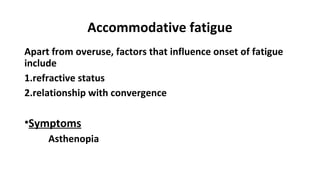 Accommodative fatigue
Apart from overuse, factors that influence onset of fatigue
include
1.refractive status
2.relationship with convergence
•Symptoms
Asthenopia
 