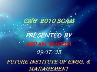 CWG  2010 SCAM PRESENTED BY ARPAN GHOSH 09/IT/35 Future Institute of Engg. & Management 