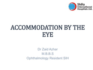 Dr Zaid Azhar
M.B.B.S
Ophthalmology Resident SIH
ACCOMMODATION BY THE
EYE
 