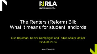 The Renters (Reform) Bill:
What it means for student landlords
Ellie Bateman, Senior Campaigns and Public Affairs Officer
22 June 2023
www.nrla.org.uk
 