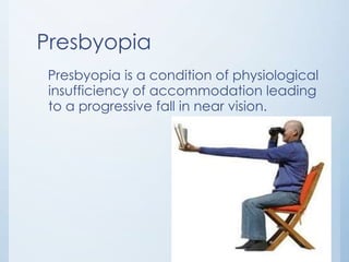 Presbyopia
Presbyopia is a condition of physiological
insufficiency of accommodation leading
to a progressive fall in near vision.

 