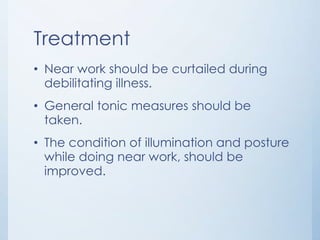 Treatment
• Near work should be curtailed during
debilitating illness.
• General tonic measures should be
taken.
• The condition of illumination and posture
while doing near work, should be
improved.

 