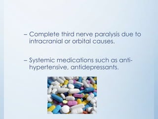 – Complete third nerve paralysis due to
intracranial or orbital causes.
– Systemic medications such as antihypertensive, antidepressants.

 