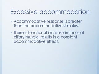 Excessive accommodation
• Accommodative response is greater
than the accommodative stimulus.
• There is functional increase in tonus of
ciliary muscle, results in a constant
accommodative effect.

 