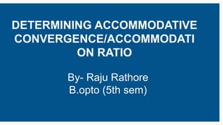 By- Raju Rathore
B.opto (5th sem)
DETERMINING ACCOMMODATIVE
CONVERGENCE/ACCOMMODATI
ON RATIO
 