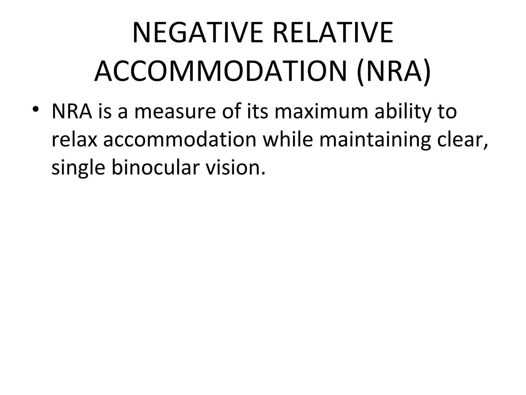 NEGATIVE RELATIVE
ACCOMMODATION (NRA)
• NRA is a measure of its maximum ability to
relax accommodation while maintaining clear,
single binocular vision.
 