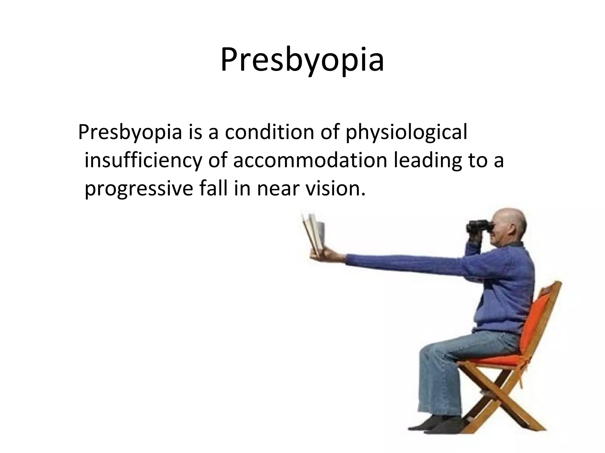 Presbyopia
Presbyopia is a condition of physiological
insufficiency of accommodation leading to a
progressive fall in near vision.
 