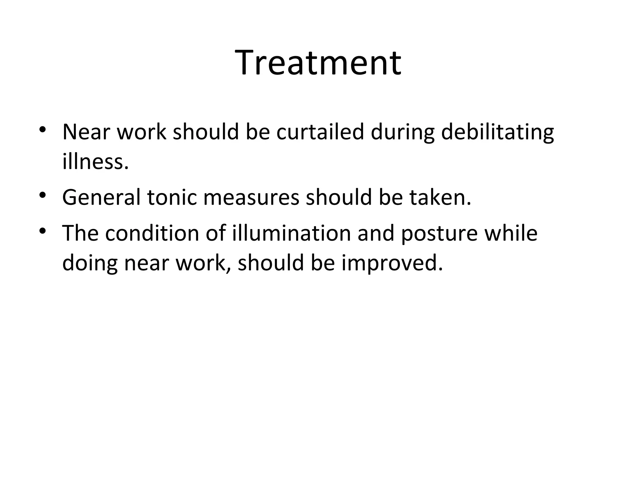 Treatment
• Near work should be curtailed during debilitating
illness.
• General tonic measures should be taken.
• The condition of illumination and posture while
doing near work, should be improved.
 