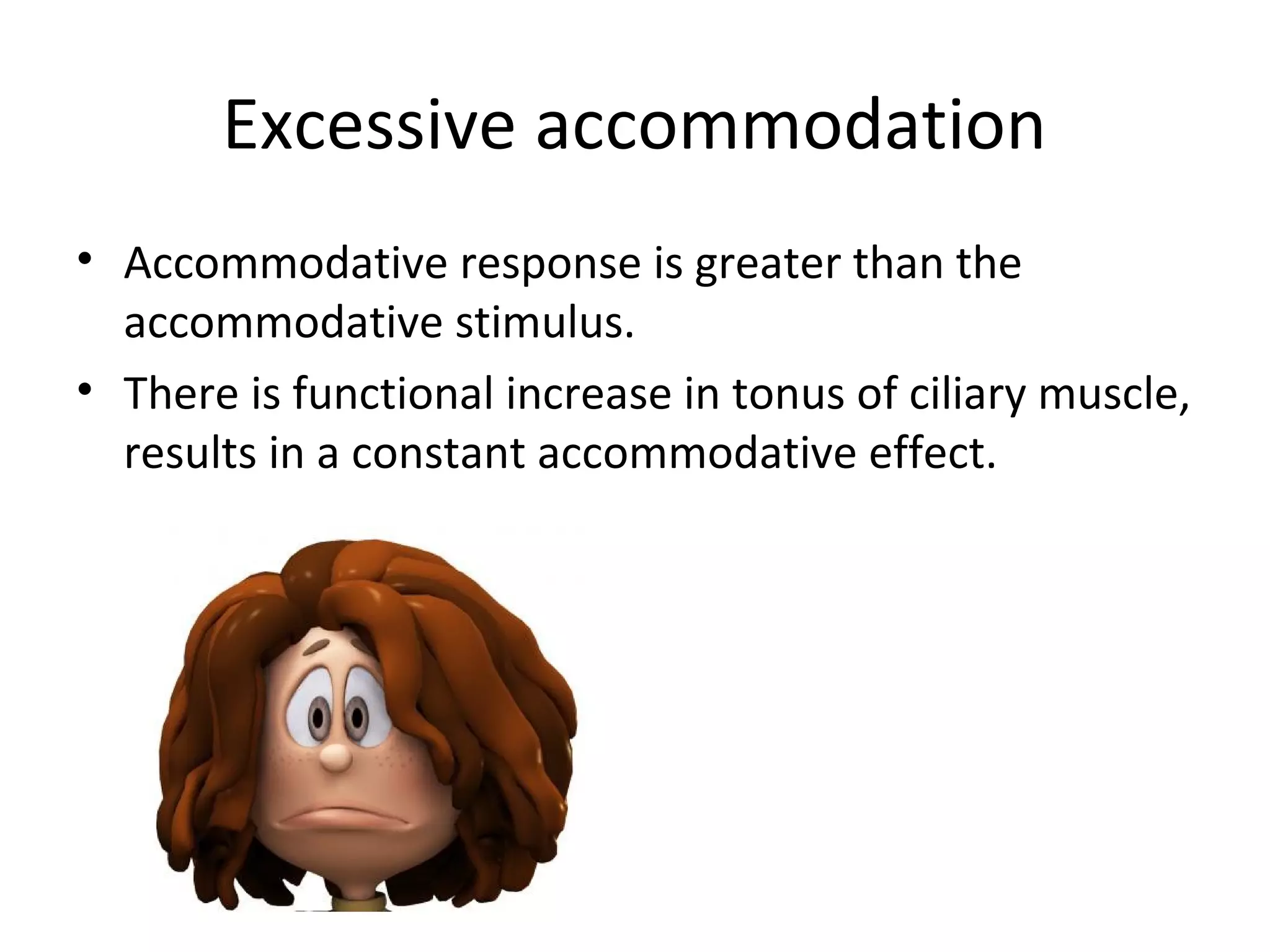 Excessive accommodation
• Accommodative response is greater than the
accommodative stimulus.
• There is functional increase in tonus of ciliary muscle,
results in a constant accommodative effect.
 