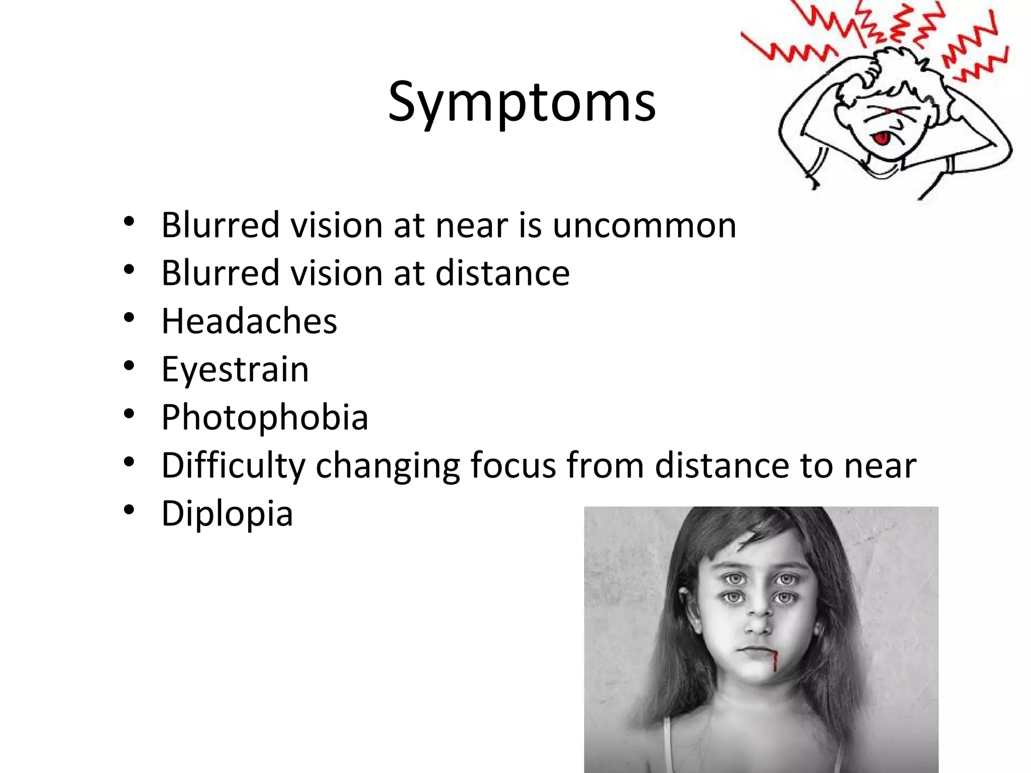 Symptoms
• Blurred vision at near is uncommon
• Blurred vision at distance
• Headaches
• Eyestrain
• Photophobia
• Difficulty changing focus from distance to near
• Diplopia
 