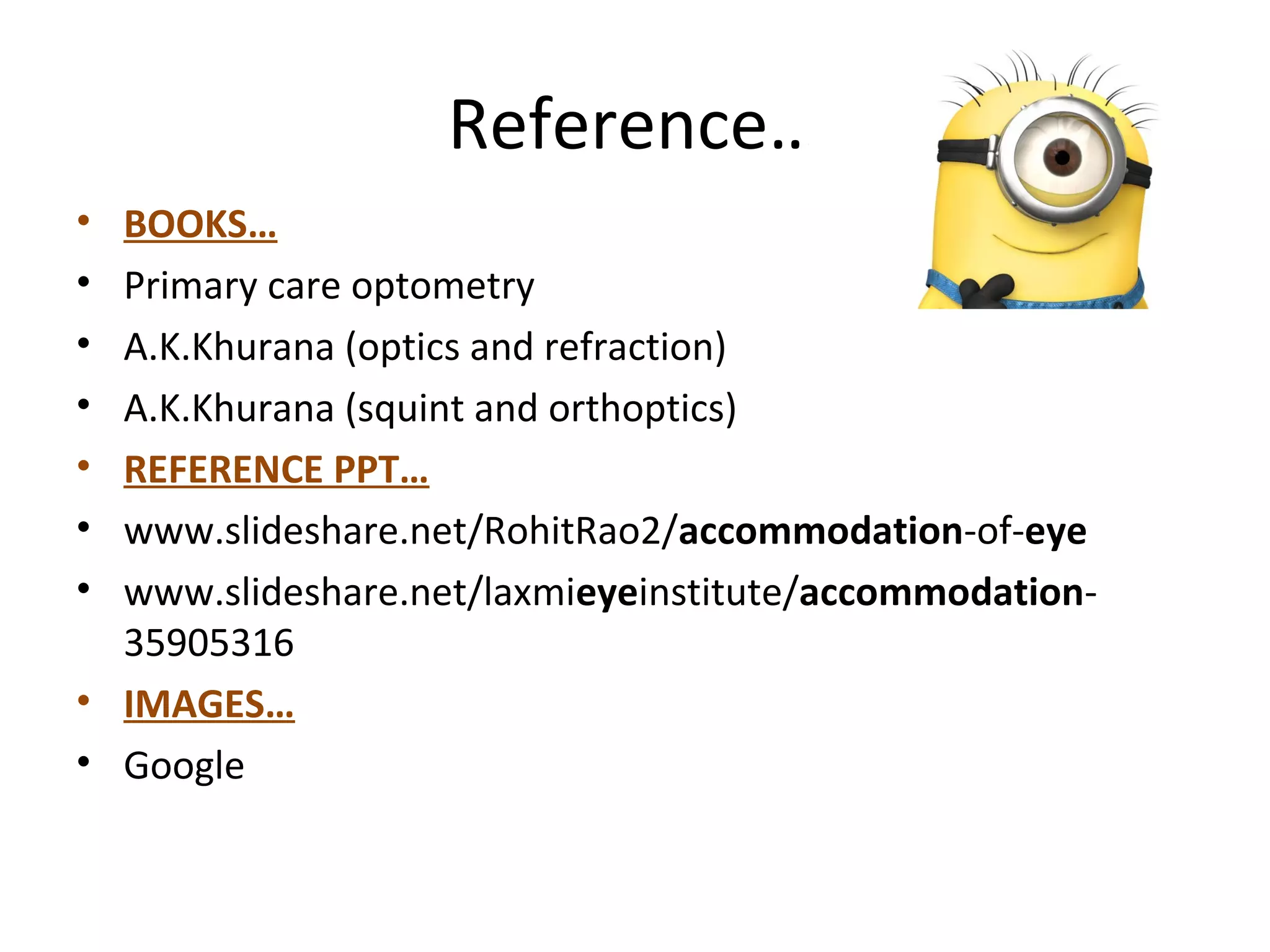 Reference…
• BOOKS…
• Primary care optometry
• A.K.Khurana (optics and refraction)
• A.K.Khurana (squint and orthoptics)
• REFERENCE PPT…
• www.slideshare.net/RohitRao2/accommodation-of-eye
• www.slideshare.net/laxmieyeinstitute/accommodation-
35905316
• IMAGES…
• Google
 