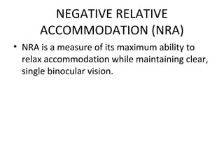 NEGATIVE RELATIVE
ACCOMMODATION (NRA)
• NRA is a measure of its maximum ability to
relax accommodation while maintaining clear,
single binocular vision.
 