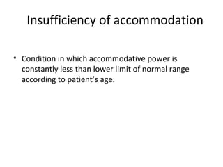 Insufficiency of accommodation
• Condition in which accommodative power is
constantly less than lower limit of normal range
according to patient’s age.
 
