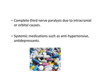 – Complete third nerve paralysis due to intracranial
or orbital causes.
– Systemic medications such as anti-hypertensive,
antidepressants.
 