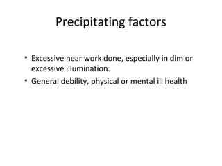 Precipitating factors
• Excessive near work done, especially in dim or
excessive illumination.
• General debility, physical or mental ill health
 