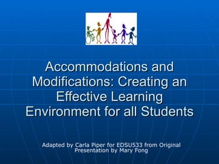 Adapted by Carla Piper for EDSU533 from Original Presentation by Mary Fong Accommodations and Modifications: Creating an Effective Learning Environment for all Students 