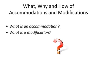 What,	
  Why	
  and	
  How	
  of	
  
  Accommoda1ons	
  and	
  Modiﬁca1ons	
  
	
  
•  What	
  is	
  an	
  accommoda-on?	
  
•  What	
  is	
  a	
  modiﬁca-on?	
  
 