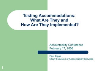1
Testing Accommodations:
What Are They and
How Are They Implemented?
Pam Biggs
NCDPI Division of Accountability Services
Accountability Conference
February 17, 2006
 