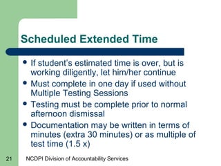NCDPI Division of Accountability Services21
Scheduled Extended Time
 If student’s estimated time is over, but is
working ...