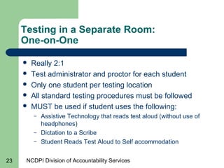 NCDPI Division of Accountability Services23
Testing in a Separate Room:
One-on-One
 Really 2:1
 Test administrator and p...
