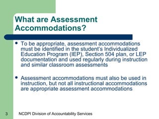 NCDPI Division of Accountability Services3
What are Assessment
Accommodations?
 To be appropriate, assessment accommodati...