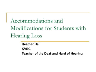 Accommodations and
Modifications for Students with
Hearing Loss
Heather Hall
KVEC
Teacher of the Deaf and Hard of Hearing
 