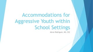 Accommodations for
Aggressive Youth within
School Settings
Abran Rodriguez, MS, CSC
 