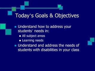 Today’s Goals & Objectives
   Understand how to address your
    students’ needs in:
       All subject areas
       Learning needs
   Understand and address the needs of
    students with disabilities in your class
 