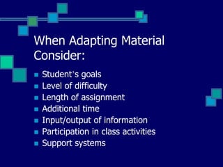 When Adapting Material
Consider:
   Student’s goals
   Level of difficulty
   Length of assignment
   Additional time
   Input/output of information
   Participation in class activities
   Support systems
 