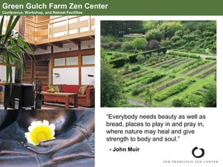 Green Gulch Farm Zen Center Conference, Workshop, and Retreat Facilities “ Everybody needs beauty as well as bread, places to play in and pray in, where nature may heal and give strength to body and soul.”   - John Muir  