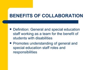 BENEFITS OF COLLABORATION

   Definition: General and special education
    staff working as a team for the benefit of
    students with disabilities
   Promotes understanding of general and
    special education staff roles and
    responsibilities
 
