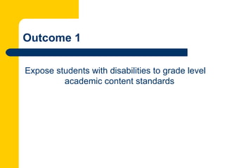 Outcome 1

Expose students with disabilities to grade level
         academic content standards
 