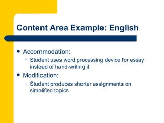 Content Area Example: English

   Accommodation:
    –   Student uses word processing device for essay
        instead of hand-writing it
   Modification:
    –   Student produces shorter assignments on
        simplified topics
 