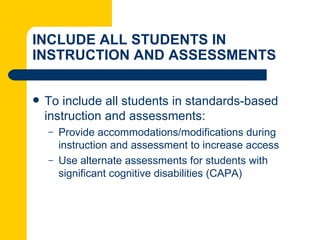 INCLUDE ALL STUDENTS IN
INSTRUCTION AND ASSESSMENTS


   To include all students in standards-based
    instruction and assessments:
    –   Provide accommodations/modifications during
        instruction and assessment to increase access
    –   Use alternate assessments for students with
        significant cognitive disabilities (CAPA)
 