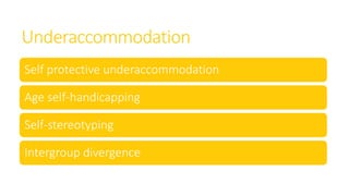 Underaccommodation
Self protective underaccommodation
Age self-handicapping
Self-stereotyping
Intergroup divergence
 