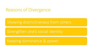 Reasons of Divergence
Showing distinctiveness from others
Strengthen one’s social identity
Keeping dominance & power
 