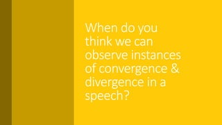 When do you
think we can
observe instances
of convergence &
divergence in a
speech?
 