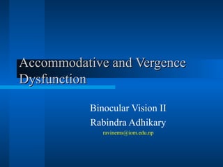 Accommodative and VergenceAccommodative and Vergence
DysfunctionDysfunction
Binocular Vision II
Rabindra Adhikary
ravinems@iom.edu.np
 