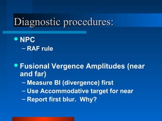 Diagnostic procedures:Diagnostic procedures:
NPC
– RAF rule
Fusional Vergence Amplitudes (near
and far)
– Measure BI (divergence) first
– Use Accommodative target for near
– Report first blur. Why?
 